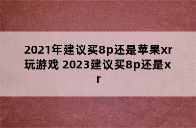 2021年建议买8p还是苹果xr玩游戏 2023建议买8p还是xr